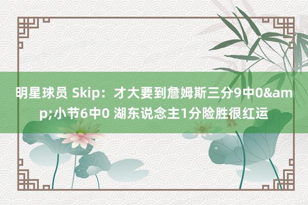 明星球员 Skip：才大要到詹姆斯三分9中0&小节6中0 湖东说念主1分险胜很红运