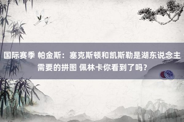 国际赛季 帕金斯：塞克斯顿和凯斯勒是湖东说念主需要的拼图 佩林卡你看到了吗？