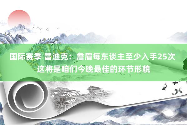 国际赛季 雷迪克：詹眉每东谈主至少入手25次 这将是咱们今晚最佳的环节形貌