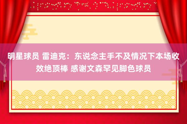 明星球员 雷迪克：东说念主手不及情况下本场收效绝顶棒 感谢文森罕见脚色球员