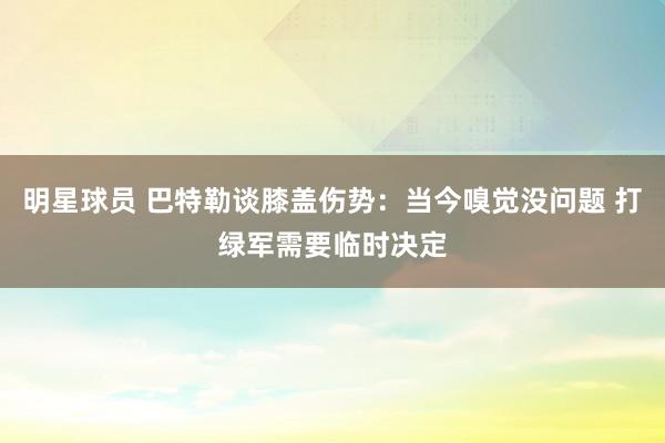 明星球员 巴特勒谈膝盖伤势：当今嗅觉没问题 打绿军需要临时决定