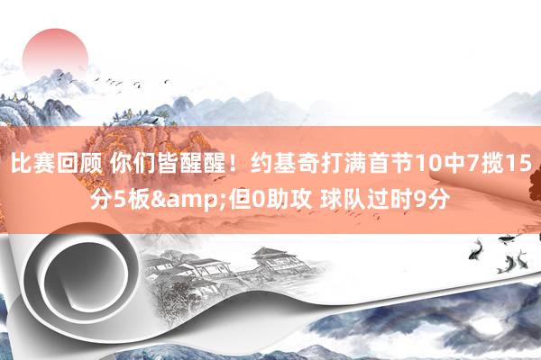 比赛回顾 你们皆醒醒！约基奇打满首节10中7揽15分5板&但0助攻 球队过时9分