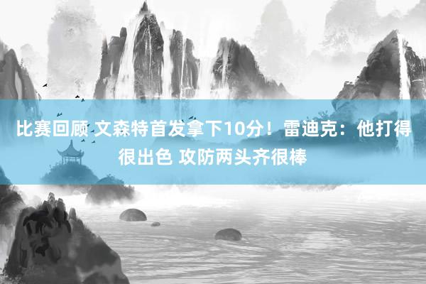 比赛回顾 文森特首发拿下10分！雷迪克：他打得很出色 攻防两头齐很棒