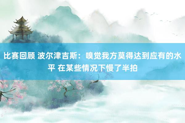 比赛回顾 波尔津吉斯：嗅觉我方莫得达到应有的水平 在某些情况下慢了半拍