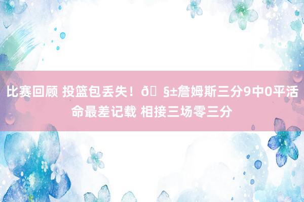 比赛回顾 投篮包丢失！🧱詹姆斯三分9中0平活命最差记载 相接三场零三分