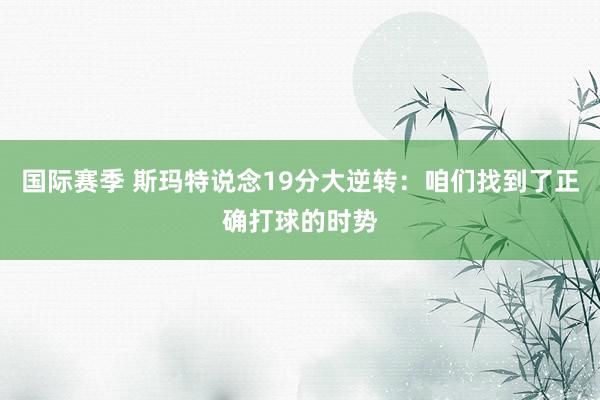 国际赛季 斯玛特说念19分大逆转：咱们找到了正确打球的时势