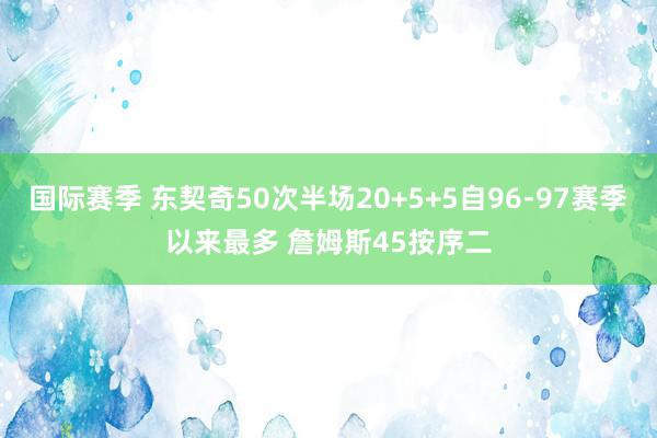 国际赛季 东契奇50次半场20+5+5自96-97赛季以来最多 詹姆斯45按序二