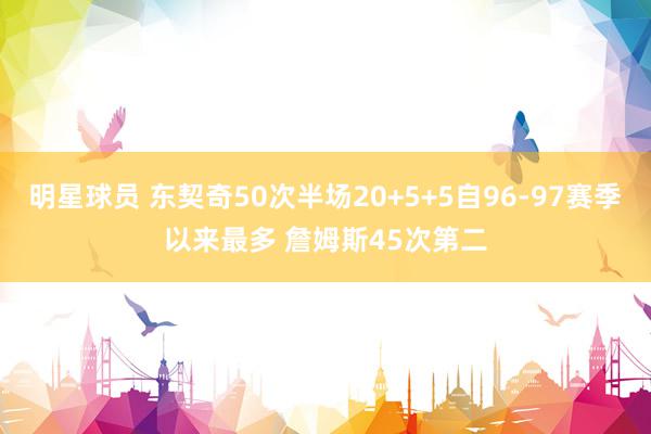 明星球员 东契奇50次半场20+5+5自96-97赛季以来最多 詹姆斯45次第二