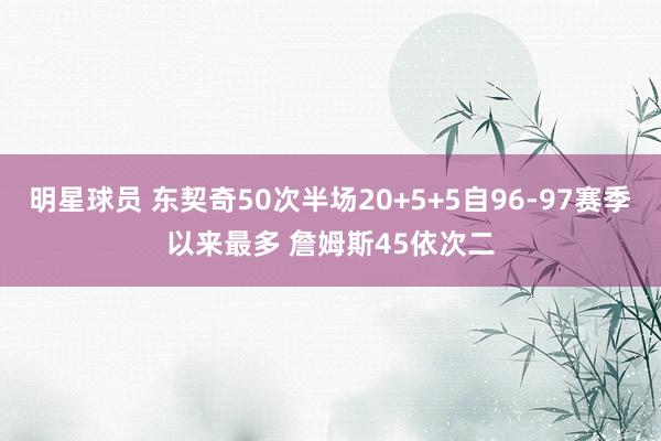 明星球员 东契奇50次半场20+5+5自96-97赛季以来最多 詹姆斯45依次二