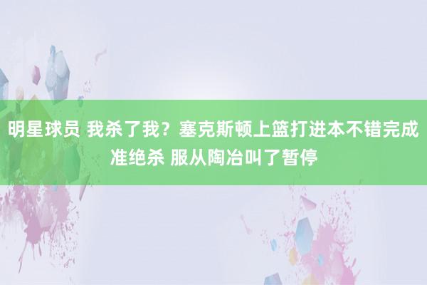 明星球员 我杀了我？塞克斯顿上篮打进本不错完成准绝杀 服从陶冶叫了暂停