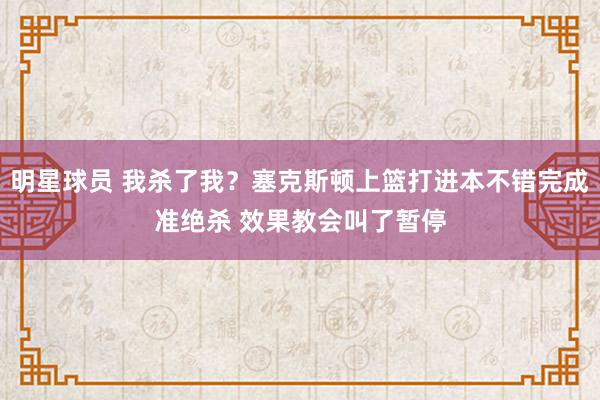 明星球员 我杀了我？塞克斯顿上篮打进本不错完成准绝杀 效果教会叫了暂停