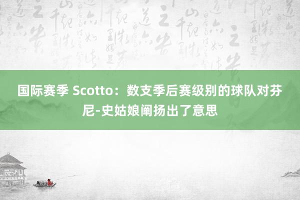 国际赛季 Scotto：数支季后赛级别的球队对芬尼-史姑娘阐扬出了意思