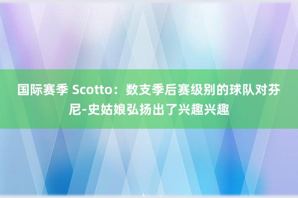 国际赛季 Scotto：数支季后赛级别的球队对芬尼-史姑娘弘扬出了兴趣兴趣