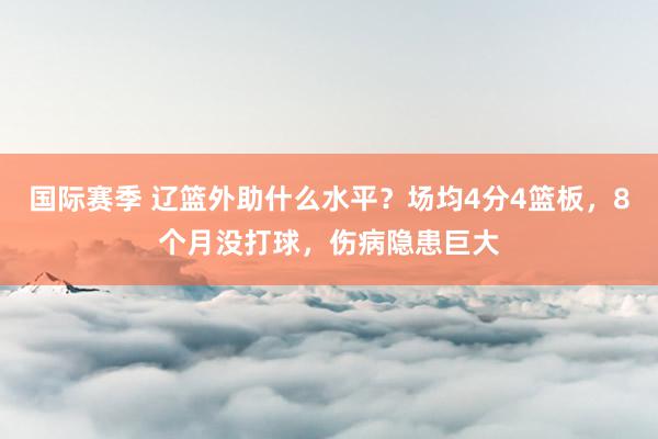 国际赛季 辽篮外助什么水平？场均4分4篮板，8个月没打球，伤病隐患巨大