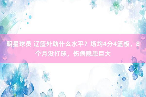 明星球员 辽篮外助什么水平？场均4分4篮板，8个月没打球，伤病隐患巨大