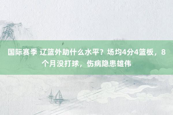 国际赛季 辽篮外助什么水平？场均4分4篮板，8个月没打球，伤病隐患雄伟