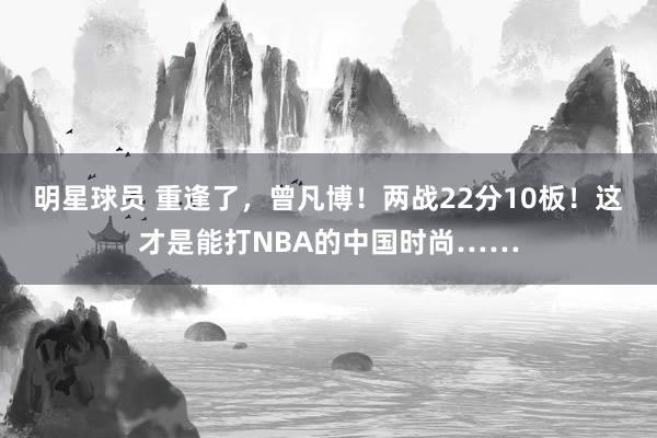 明星球员 重逢了，曾凡博！两战22分10板！这才是能打NBA的中国时尚……