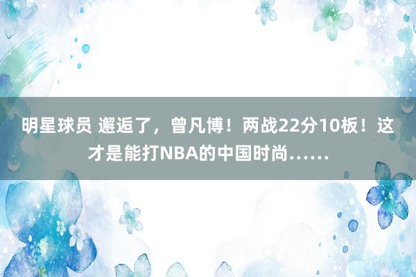 明星球员 邂逅了，曾凡博！两战22分10板！这才是能打NBA的中国时尚……