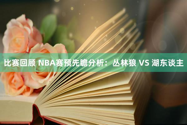 比赛回顾 NBA赛预先瞻分析：丛林狼 VS 湖东谈主