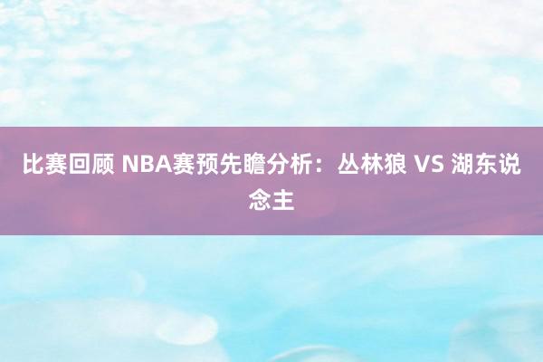 比赛回顾 NBA赛预先瞻分析：丛林狼 VS 湖东说念主