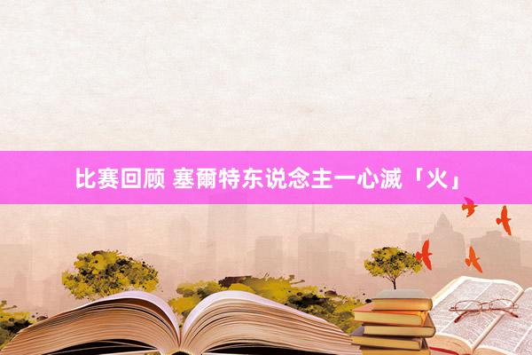 比赛回顾 塞爾特东说念主一心滅「火」