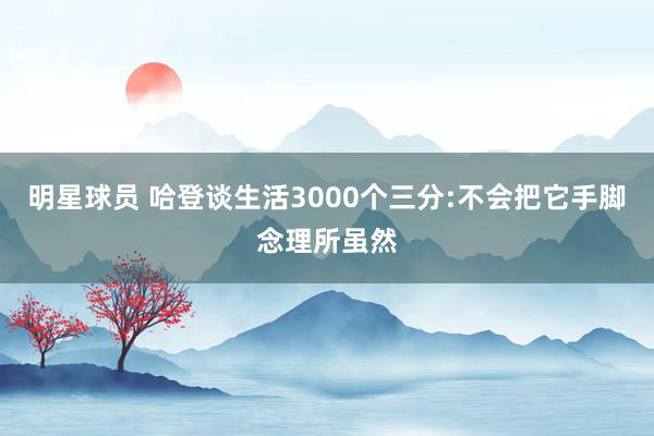 明星球员 哈登谈生活3000个三分:不会把它手脚念理所虽然