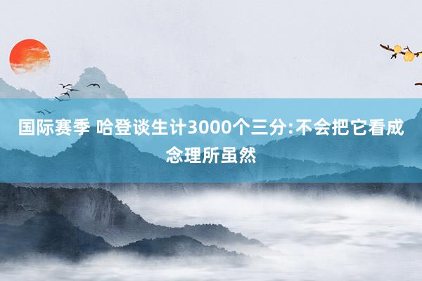 国际赛季 哈登谈生计3000个三分:不会把它看成念理所虽然