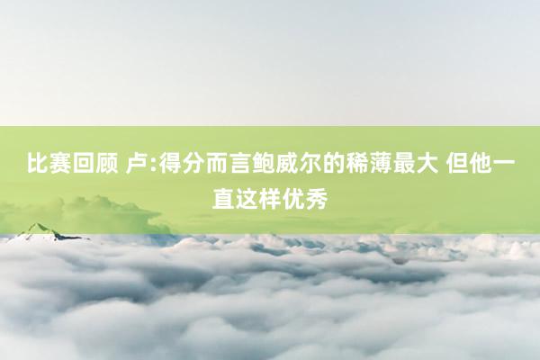 比赛回顾 卢:得分而言鲍威尔的稀薄最大 但他一直这样优秀