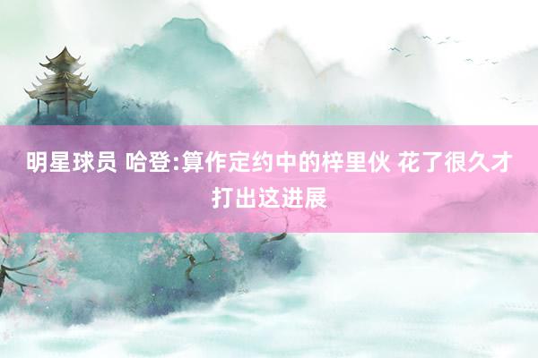 明星球员 哈登:算作定约中的梓里伙 花了很久才打出这进展