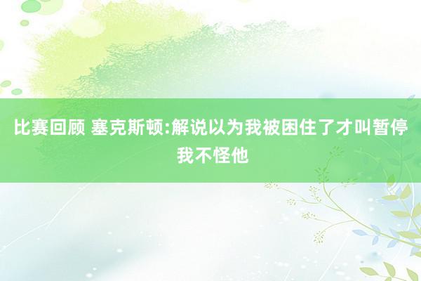 比赛回顾 塞克斯顿:解说以为我被困住了才叫暂停 我不怪他