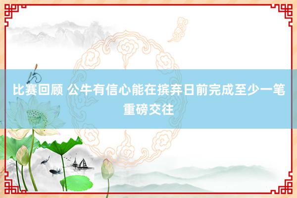 比赛回顾 公牛有信心能在摈弃日前完成至少一笔重磅交往