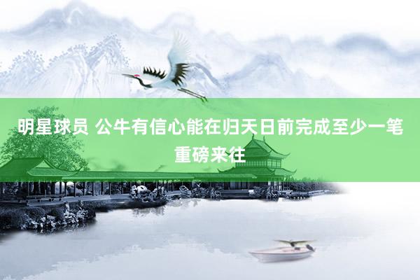 明星球员 公牛有信心能在归天日前完成至少一笔重磅来往