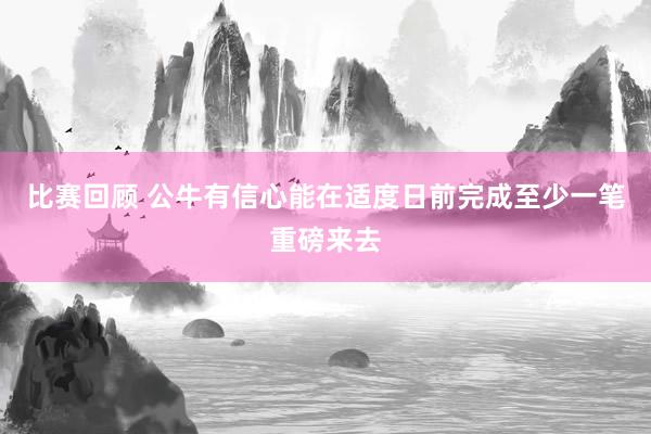 比赛回顾 公牛有信心能在适度日前完成至少一笔重磅来去