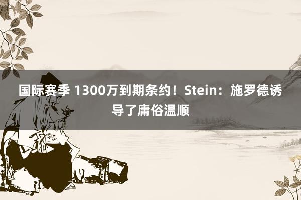 国际赛季 1300万到期条约！Stein：施罗德诱导了庸俗温顺