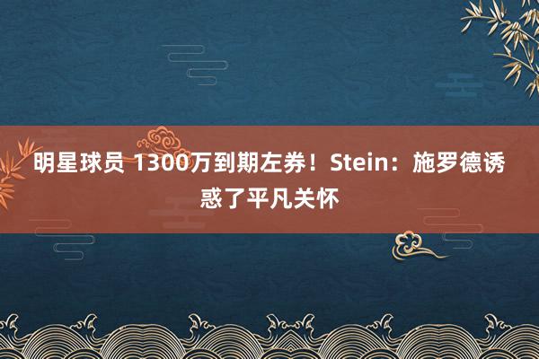 明星球员 1300万到期左券！Stein：施罗德诱惑了平凡关怀