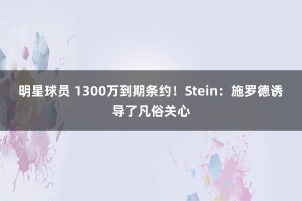 明星球员 1300万到期条约！Stein：施罗德诱导了凡俗关心