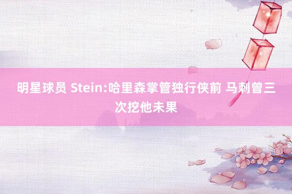 明星球员 Stein:哈里森掌管独行侠前 马刺曾三次挖他未果