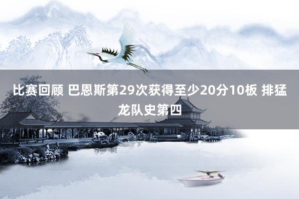 比赛回顾 巴恩斯第29次获得至少20分10板 排猛龙队史第四