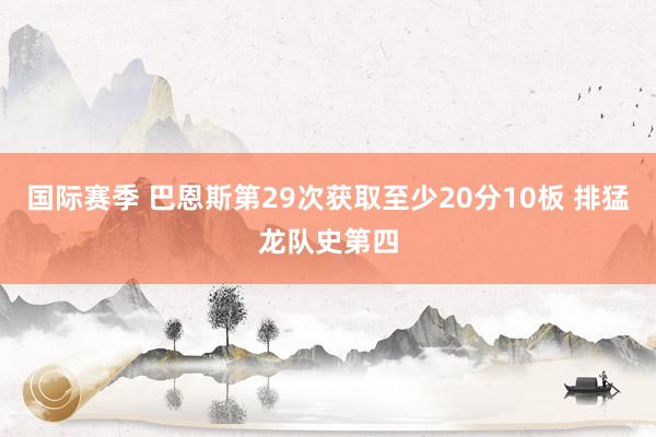 国际赛季 巴恩斯第29次获取至少20分10板 排猛龙队史第四