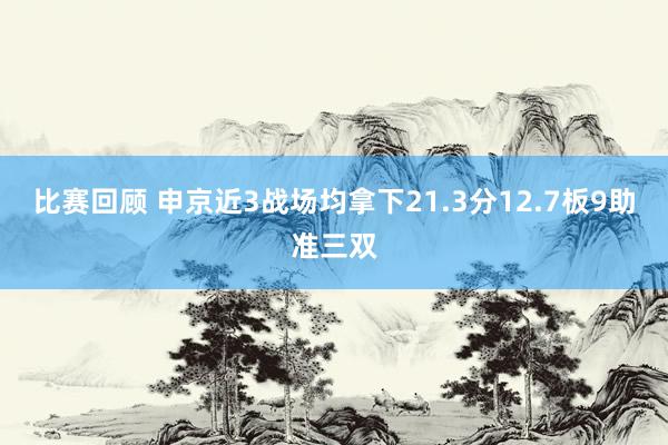 比赛回顾 申京近3战场均拿下21.3分12.7板9助准三双