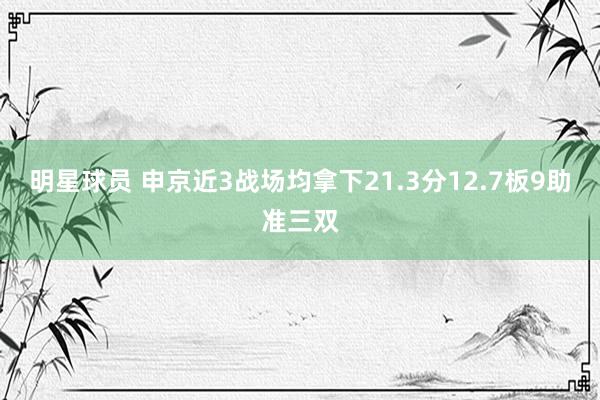 明星球员 申京近3战场均拿下21.3分12.7板9助准三双