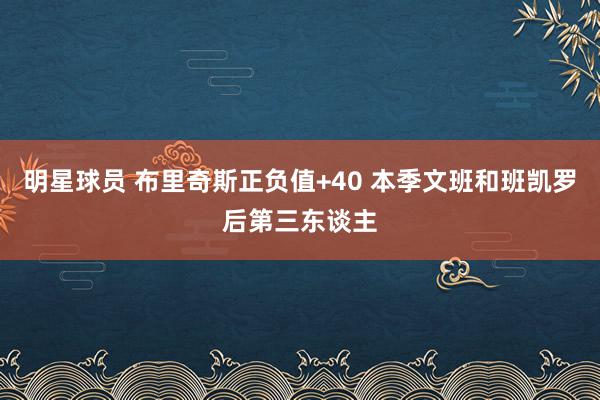 明星球员 布里奇斯正负值+40 本季文班和班凯罗后第三东谈主