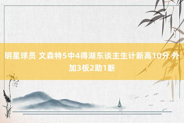 明星球员 文森特5中4得湖东谈主生计新高10分 外加3板2助