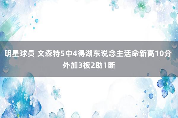 明星球员 文森特5中4得湖东说念主活命新高10分 外加3板2