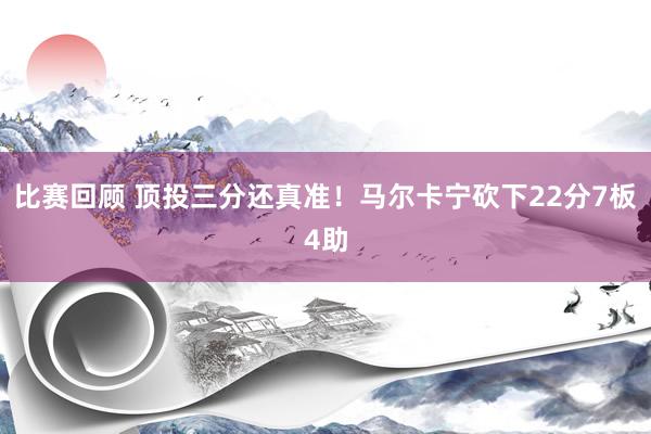 比赛回顾 顶投三分还真准！马尔卡宁砍下22分7板4助