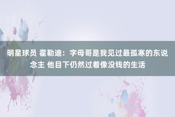 明星球员 霍勒迪：字母哥是我见过最孤寒的东说念主 他目下仍然