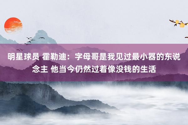 明星球员 霍勒迪：字母哥是我见过最小器的东说念主 他当今仍然