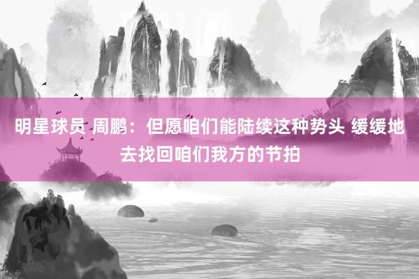 明星球员 周鹏：但愿咱们能陆续这种势头 缓缓地去找回咱们我方