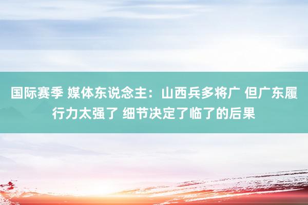 国际赛季 媒体东说念主：山西兵多将广 但广东履行力太强了 细节决定了临了的后果