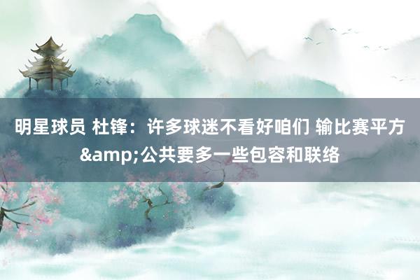 明星球员 杜锋：许多球迷不看好咱们 输比赛平方&公共